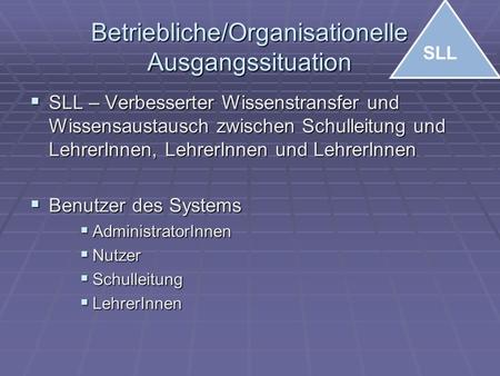 Betriebliche/Organisationelle Ausgangssituation  SLL – Verbesserter Wissenstransfer und Wissensaustausch zwischen Schulleitung und LehrerInnen, LehrerInnen.