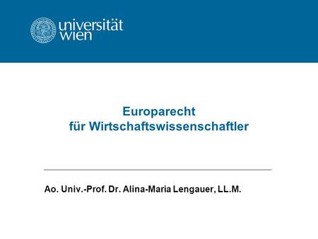 Europarecht für Wirtschaftswissenschaftler Ao. Univ.-Prof. Dr. Alina-Maria Lengauer, LL.M.