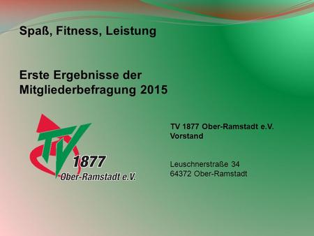 TV 1877 Ober-Ramstadt e.V. Vorstand Leuschnerstraße 34 64372 Ober-Ramstadt Spaß, Fitness, Leistung Erste Ergebnisse der Mitgliederbefragung 2015.