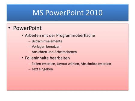 MS PowerPoint 2010 PowerPoint Arbeiten mit der Programmoberfläche  Bildschirmelemente  Vorlagen benutzen  Ansichten und Arbeitsebenen Folieninhalte.