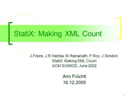 1 StatiX: Making XML Count J.Freire, J.R.Haritsa, M.Ramanath, P.Roy, J.Siméon: StatiX: Making XML Count ACM SIGMOD, June 2002 Ann Früchtl 16.12.2005.