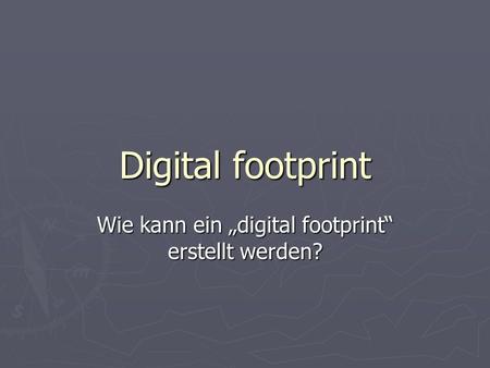 Digital footprint Wie kann ein „digital footprint“ erstellt werden?