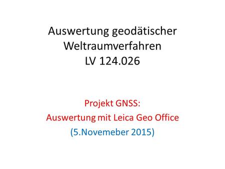 Auswertung geodätischer Weltraumverfahren LV 124.026 Projekt GNSS: Auswertung mit Leica Geo Office (5.Novemeber 2015)