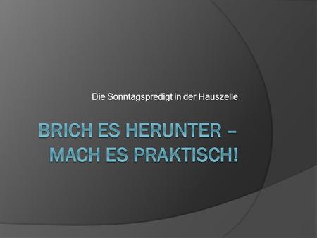 Brich es herunter – mach es praktisch!