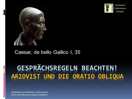 Caesar, de bello Gallico I, 35 Abbildung: Portraitbüste C. Iulius Caesar; Berlin, Altes Museum; Eigene Aufnahme Gymnasium Fridericianum Erlangen.
