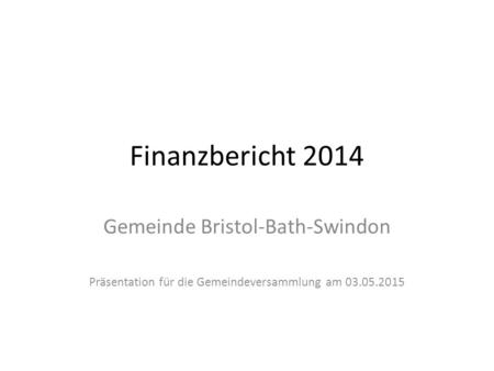 Finanzbericht 2014 Gemeinde Bristol-Bath-Swindon Präsentation für die Gemeindeversammlung am 03.05.2015.
