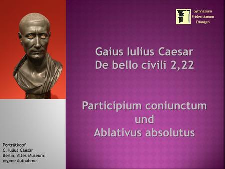 Gaius Iulius Caesar De bello civili 2,22 Participium coniunctum und Ablativus absolutus Porträtkopf C. Iulius Caesar Berlin, Altes Museum; eigene Aufnahme.