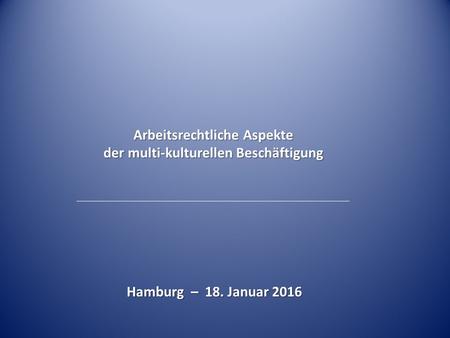 Hamburg – 18. Januar 2016 Arbeitsrechtliche Aspekte der multi-kulturellen Beschäftigung.