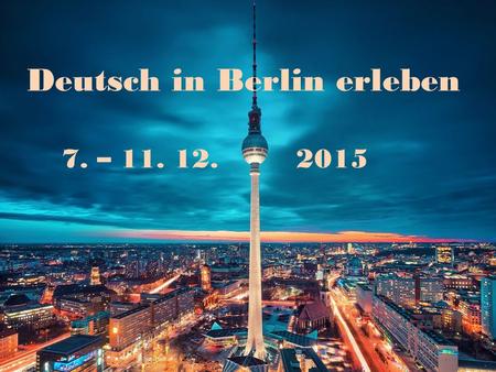 Reise nach Berlin 7. – 11. 12. 2015 Deutsch in Berlin erleben 7. – 11. 12.2015.