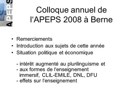 Colloque annuel de lAPEPS 2008 à Berne Remerciements Introduction aux sujets de cette année Situation politique et économique - intérêt augmenté au plurilinguisme.