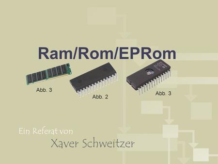 Ram/Rom/EPRom Abb. 3 Abb. 3 Abb. 2 Ein Referat von Xaver Schweitzer.
