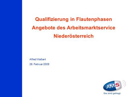 Qualifizierung in Flautenphasen Angebote des Arbeitsmarktservice Niederösterreich Alfred Walbert 26. Februar 2009.