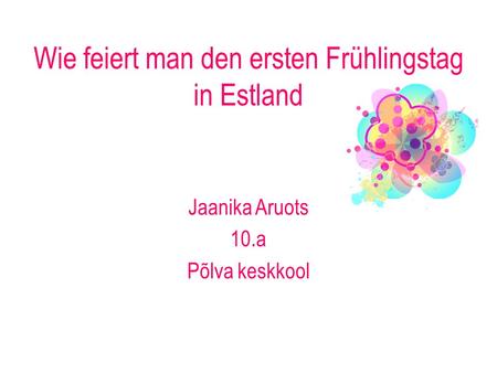 Wie feiert man den ersten Frühlingstag in Estland Jaanika Aruots 10.a Põlva keskkool.