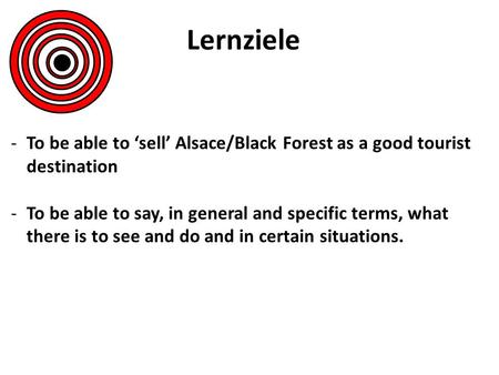 Lernziele To be able to ‘sell’ Alsace/Black Forest as a good tourist destination To be able to say, in general and specific terms, what there is to see.