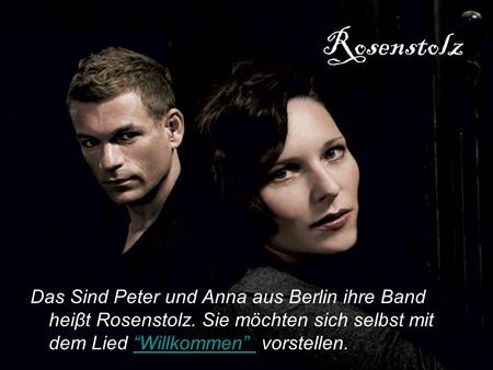 Rosenstolz Das Sind Peter und Anna aus Berlin ihre Band heiβt Rosenstolz. Sie möchten sich selbst mit dem Lied “Willkommen” vorstellen.