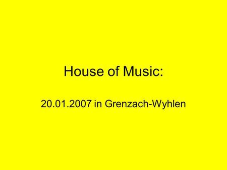 House of Music: 20.01.2007 in Grenzach-Wyhlen. Wir begrüßen Sie ganz herzlich und wünschen einen schönen Abend!