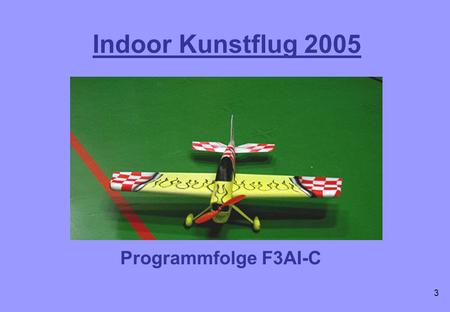 Indoor Kunstflug 2005 Programmfolge F3AI-C 3. Steigflug 90° C.1: Start mit Quer und Gegenanflug Die zweite 90° Kurve und die daran anschließende gerade.