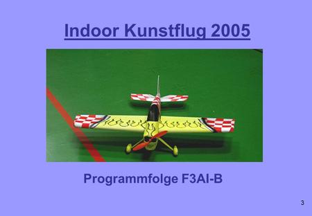 Indoor Kunstflug 2005 Programmfolge F3AI-B 3. Steigflug 90° B.1: Start mit Quer und Gegenanflug Die zweite 90° Kurve und die daran anschließende gerade.