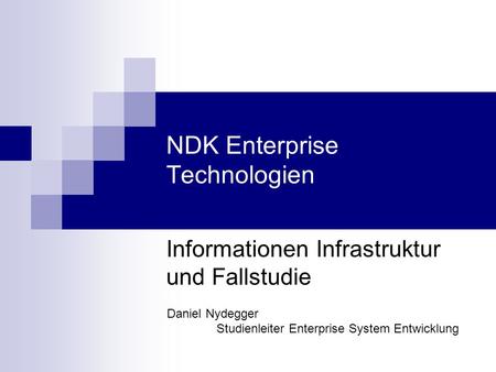 NDK Enterprise Technologien Informationen Infrastruktur und Fallstudie Daniel Nydegger Studienleiter Enterprise System Entwicklung.