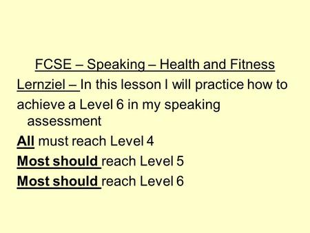 FCSE – Speaking – Health and Fitness Lernziel – In this lesson I will practice how to achieve a Level 6 in my speaking assessment All must reach Level.