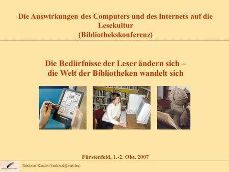 Bánkeszi Katalin Die Auswirkungen des Computers und des Internets auf die Lesekultur (Bibliothekskonferenz) Die Bedürfnisse der Leser.