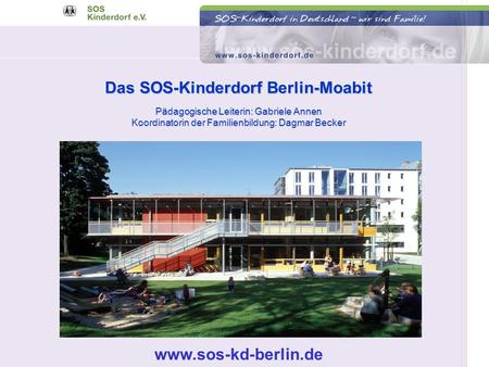 Das SOS-Kinderdorf Berlin-Moabit Pädagogische Leiterin: Gabriele Annen Koordinatorin der Familienbildung: Dagmar Becker www.sos-kd-berlin.de.
