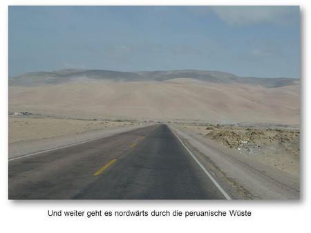 Und weiter geht es nordwärts durch die peruanische Wüste.