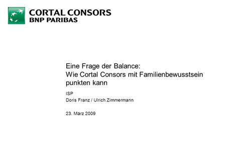 Eine Frage der Balance: Wie Cortal Consors mit Familienbewusstsein punkten kann ISP Doris Franz / Ulrich Zimmermann 23. März 2009.