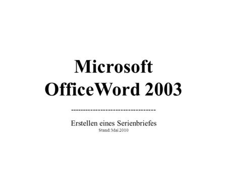Microsoft OfficeWord 2003 ---------------------------------- Erstellen eines Serienbriefes Stand: Mai 2010 (Grundlagen)