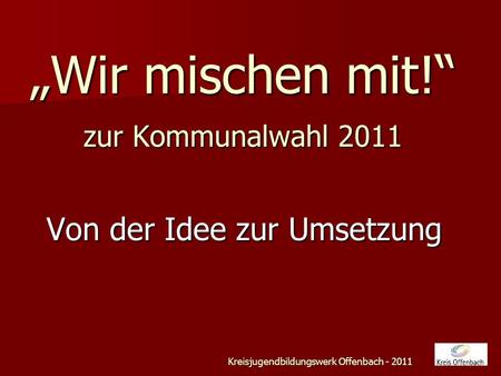 Wir mischen mit! zur Kommunalwahl 2011 Von der Idee zur Umsetzung Kreisjugendbildungswerk Offenbach - 2011.
