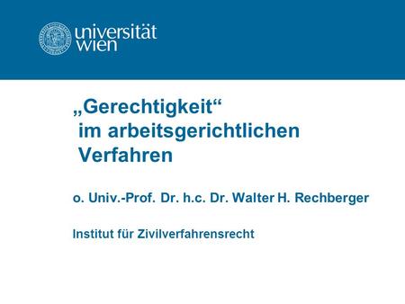 Gerechtigkeit im arbeitsgerichtlichen Verfahren o. Univ.-Prof. Dr. h.c. Dr. Walter H. Rechberger Institut für Zivilverfahrensrecht.