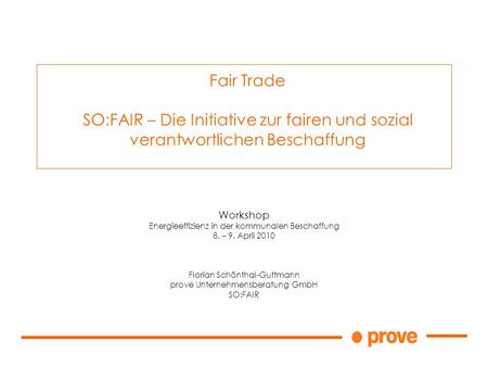 Workshop Energieeffizienz in der kommunalen Beschaffung 8. – 9. April 2010 Florian Schönthal-Guttmann prove Unternehmensberatung GmbH SO:FAIR Fair Trade.