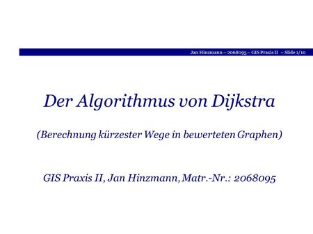 Jan Hinzmann – 2068095 – GIS Praxis II – Slide 1/10 Der Algorithmus von Dijkstra (Berechnung kürzester Wege in bewerteten Graphen) GIS Praxis II, Jan Hinzmann,