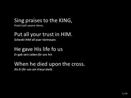 / 14 Sing praises to the KING, Preist Gott unsern Herrn, Put all your trust in HIM. Schenkt IHM all euer Vertrauen. He gave His life fo us Er gab sein.