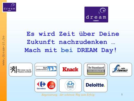 Www.dream-it.be Begeisterung, der schönste Weg zum Erfolg! 1 Es wird Zeit über Deine Zukunft nachzudenken … Mach mit bei DREAM Day!