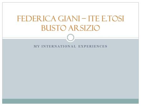 MY INTERNATIONAL EXPERIENCES Federica Giani – ITE E.Tosi Busto Arsizio.