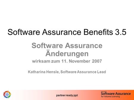 Partner ready ppt Software Assurance Benefits 3.5 Software Assurance Änderungen wirksam zum 11. November 2007 Katharina Hensle, Software Assurance Lead.