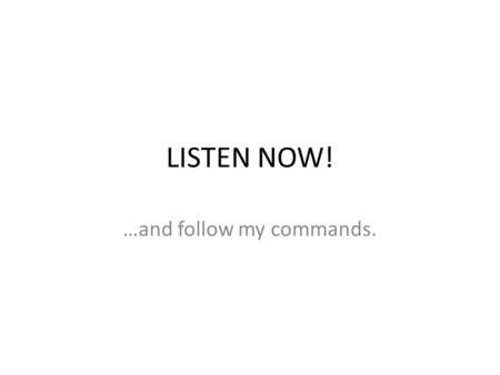 LISTEN NOW! …and follow my commands.. When you are being nice and telling someone who is doing what (with chores for example) you say things like…(singular.