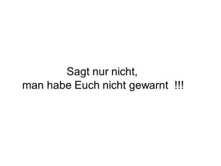 Sagt nur nicht, man habe Euch nicht gewarnt !!!.