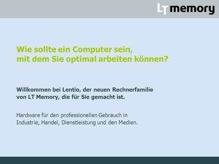Wie sollte ein Computer sein, mit dem Sie optimal arbeiten können? Willkommen bei Lentio, der neuen Rechnerfamilie von LT Memory, die für Sie gemacht ist.