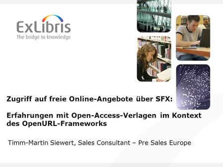 Zugriff auf freie Online-Angebote über SFX: Erfahrungen mit Open-Access-Verlagen im Kontext des OpenURL-Frameworks Timm-Martin Siewert, Sales Consultant.