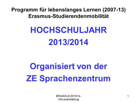 ERASMUS 2013/14- Infoveranstaltung 1 Programm für lebenslanges Lernen (2007-13) Erasmus-Studierendenmobilität HOCHSCHULJAHR 2013/2014 Organisiert von der.