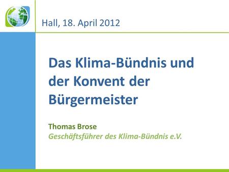 Das Klima-Bündnis und der Konvent der Bürgermeister Thomas Brose Geschäftsführer des Klima-Bündnis e.V. Hall, 18. April 2012.