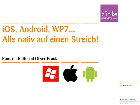 © Zühlke 2012 Romano Roth & Oliver Brack iOS, Android, WP7... Alle nativ auf einen Streich! Romano Roth und Oliver Brack 24. September 2012 Folie 1.