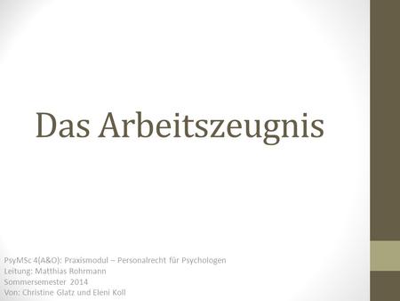 Das Arbeitszeugnis PsyMSc 4(A&O): Praxismodul – Personalrecht für Psychologen Leitung: Matthias Rohrmann Sommersemester 2014 Von: Christine Glatz und Eleni.