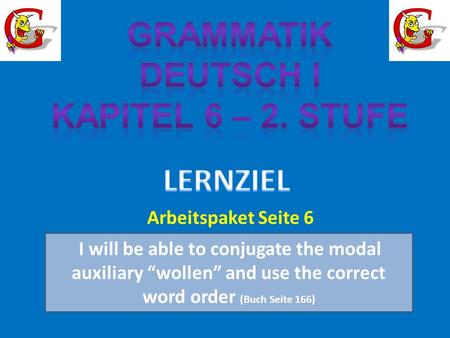 I will be able to conjugate the modal auxiliary wollen and use the correct word order (Buch Seite 166) Arbeitspaket Seite 6.