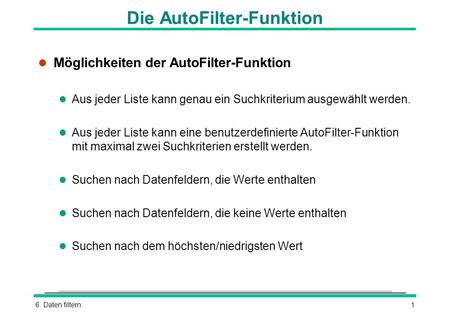 6. Daten filtern1 Die AutoFilter-Funktion l Möglichkeiten der AutoFilter-Funktion l Aus jeder Liste kann genau ein Suchkriterium ausgewählt werden. l Aus.
