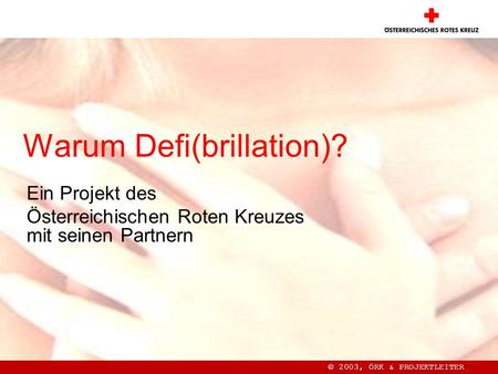 Warum Defi(brillation)? Ein Projekt des Österreichischen Roten Kreuzes mit seinen Partnern © 2003, ÖRK & PROJEKTLEITER.