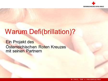 Warum Defi(brillation)? Ein Projekt des Österreichischen Roten Kreuzes mit seinen Partnern © 2003, ÖRK & PROJEKTLEITER.