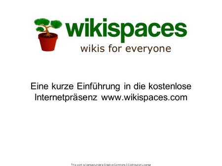 This work is licensed under a Creative Commons 3.0 Attribution License Eine kurze Einführung in die kostenlose Internetpräsenz www.wikispaces.com.